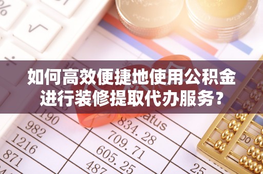龙岩如何高效便捷地使用公积金进行装修提取代办服务？