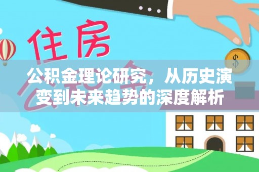 龙岩公积金理论研究，从历史演变到未来趋势的深度解析