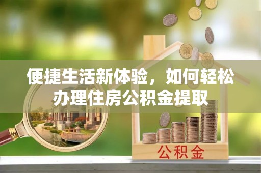 龙岩便捷生活新体验，如何轻松办理住房公积金提取