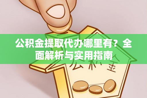龙岩公积金提取代办哪里有？全面解析与实用指南