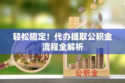 龙岩轻松搞定！代办提取公积金流程全解析