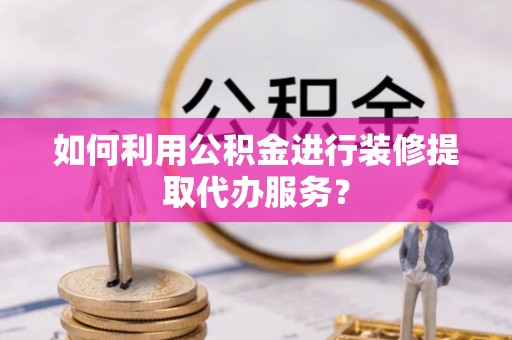 龙岩如何利用公积金进行装修提取代办服务？