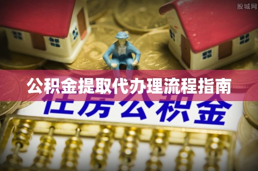龙岩公积金提取代办理流程指南