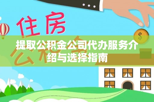 龙岩提取公积金公司代办服务介绍与选择指南