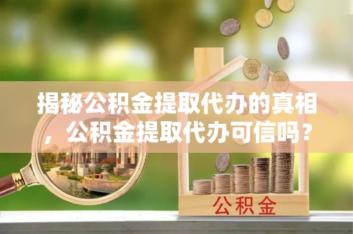 龙岩揭秘公积金提取代办的真相，公积金提取代办可信吗？