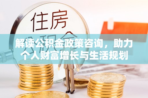 龙岩解读公积金政策咨询，助力个人财富增长与生活规划