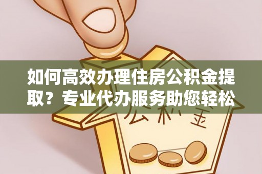 龙岩如何高效办理住房公积金提取？专业代办服务助您轻松解决难题