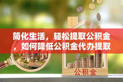 龙岩简化生活，轻松提取公积金，如何降低公积金代办提取的费用？