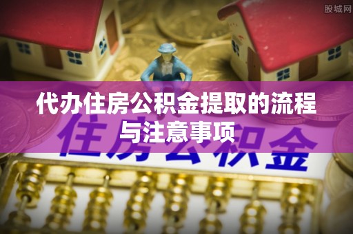 龙岩代办住房公积金提取的流程与注意事项