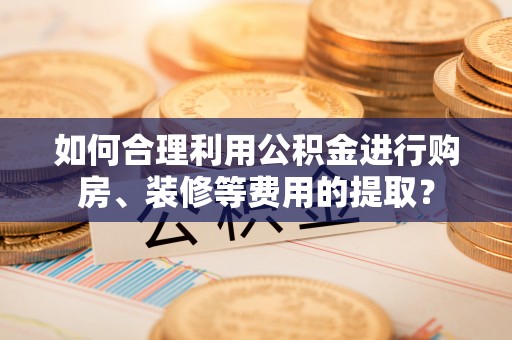 龙岩如何合理利用公积金进行购房、装修等费用的提取？