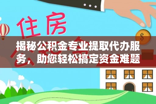 龙岩揭秘公积金专业提取代办服务，助您轻松搞定资金难题