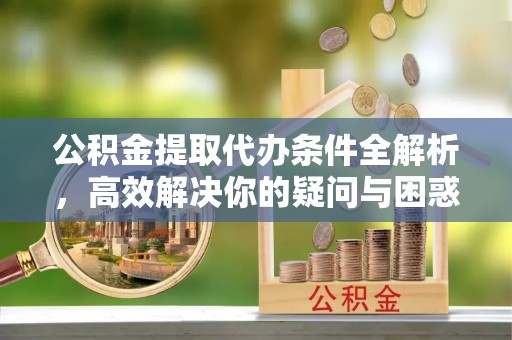 龙岩公积金提取代办条件全解析，高效解决你的疑问与困惑