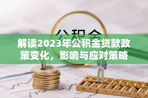 龙岩解读2023年公积金贷款政策变化，影响与应对策略