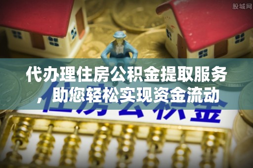 龙岩代办理住房公积金提取服务，助您轻松实现资金流动
