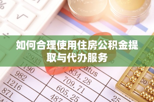 龙岩如何合理使用住房公积金提取与代办服务