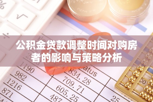 龙岩公积金贷款调整时间对购房者的影响与策略分析