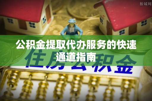龙岩公积金提取代办服务的快速通道指南