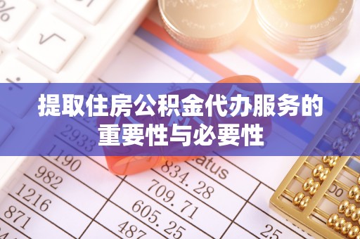 龙岩提取住房公积金代办服务的重要性与必要性