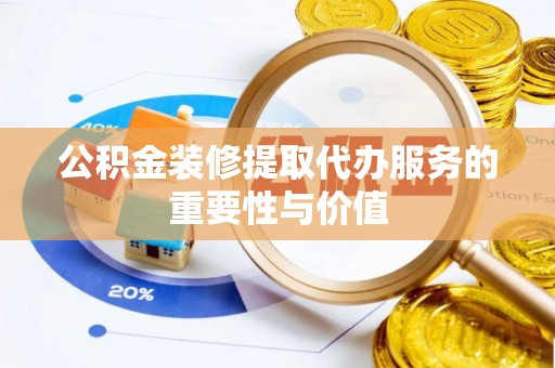 龙岩公积金装修提取代办服务的重要性与价值