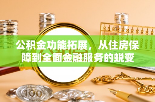 龙岩公积金功能拓展，从住房保障到全面金融服务的蜕变