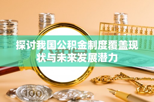龙岩探讨我国公积金制度覆盖现状与未来发展潜力