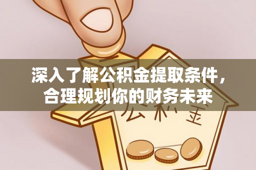 龙岩深入了解公积金提取条件，合理规划你的财务未来