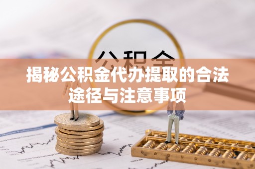 龙岩揭秘公积金代办提取的合法途径与注意事项