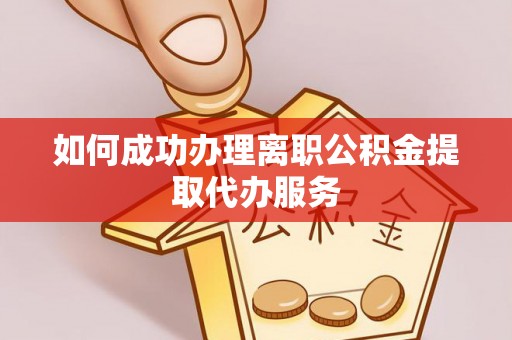龙岩如何成功办理离职公积金提取代办服务