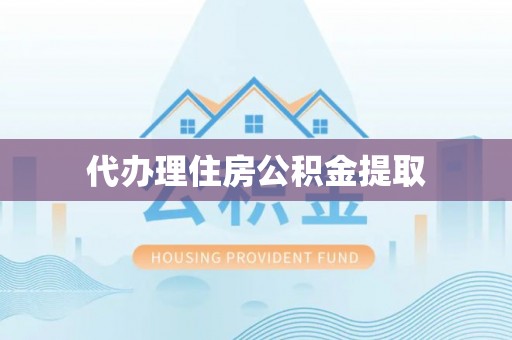 龙岩代办理住房公积金提取