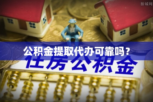 龙岩公积金提取代办可靠吗？