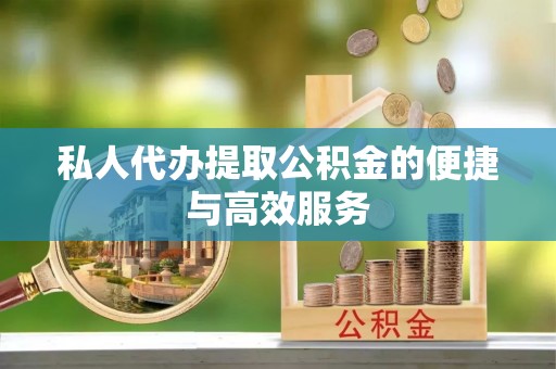龙岩私人代办提取公积金的便捷与高效服务