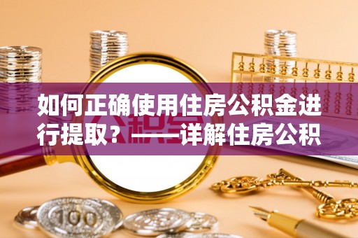 龙岩如何正确使用住房公积金进行提取？——详解住房公积金代办提取流程与注意事项
