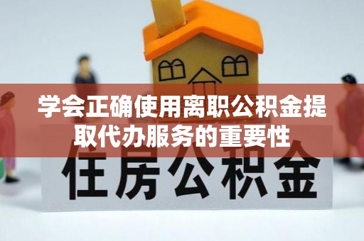 龙岩学会正确使用离职公积金提取代办服务的重要性