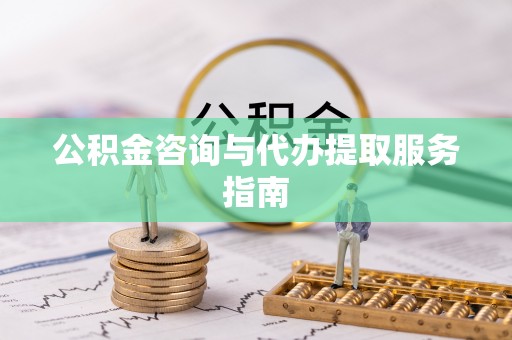 龙岩公积金咨询与代办提取服务指南
