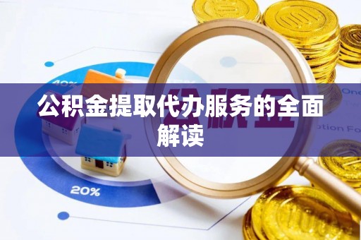 龙岩公积金提取代办服务的全面解读