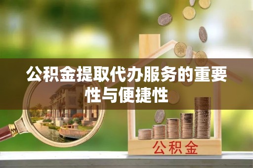 龙岩公积金提取代办服务的重要性与便捷性