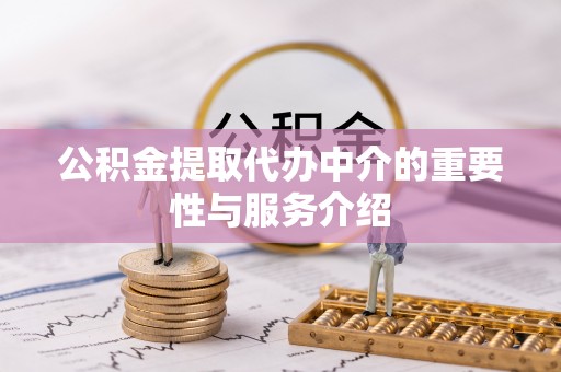 龙岩公积金提取代办中介的重要性与服务介绍