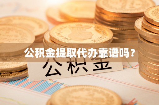 龙岩公积金提取代办靠谱吗？