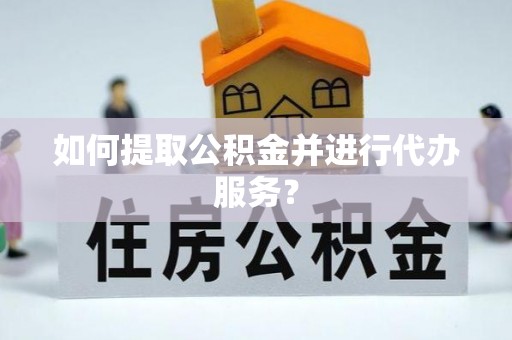 龙岩如何提取公积金并进行代办服务？