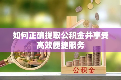 龙岩如何正确提取公积金并享受高效便捷服务
