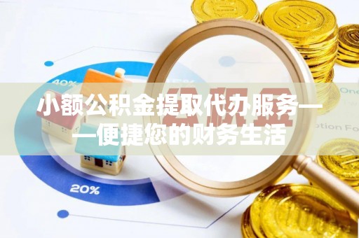 龙岩小额公积金提取代办服务——便捷您的财务生活
