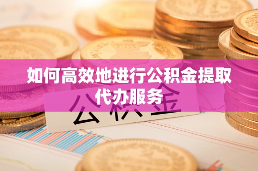 龙岩如何高效地进行公积金提取代办服务