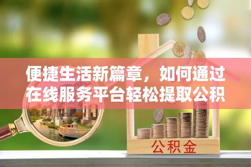龙岩便捷生活新篇章，如何通过在线服务平台轻松提取公积金