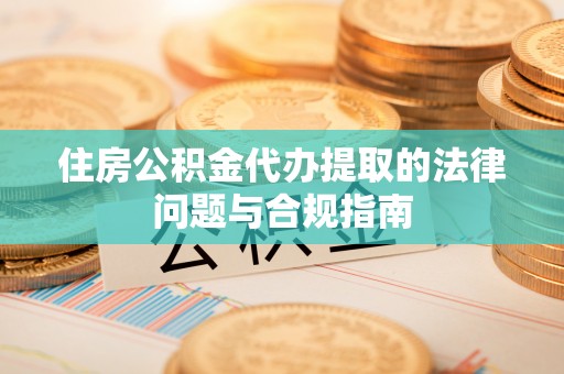 龙岩住房公积金代办提取的法律问题与合规指南