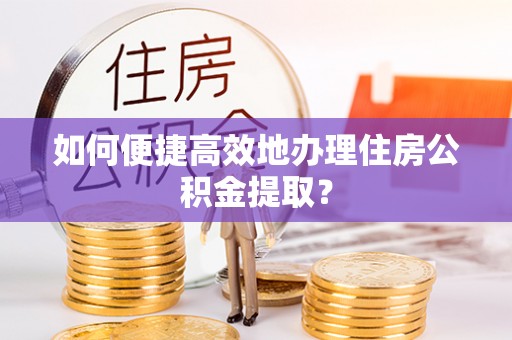 龙岩如何便捷高效地办理住房公积金提取？