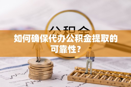 龙岩如何确保代办公积金提取的可靠性？