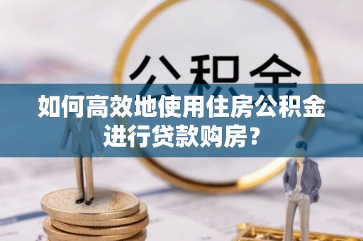 龙岩如何高效地使用住房公积金进行贷款购房？