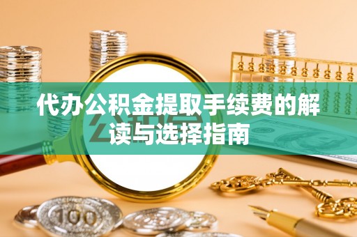 龙岩代办公积金提取手续费的解读与选择指南