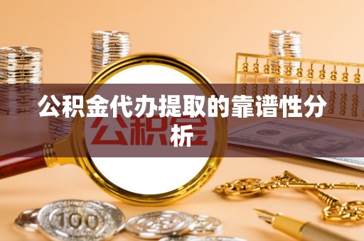 龙岩公积金代办提取的靠谱性分析