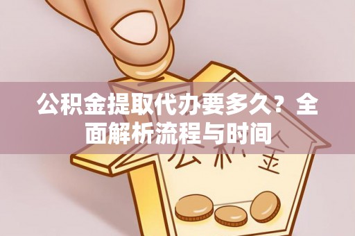 龙岩公积金提取代办要多久？全面解析流程与时间
